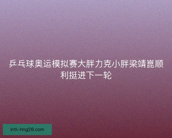 乒乓球奥运模拟赛大胖力克小胖梁靖崑顺利挺进下一轮